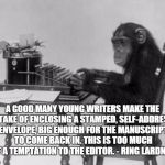 Writer | A GOOD MANY YOUNG WRITERS MAKE THE MISTAKE OF ENCLOSING A STAMPED, SELF-ADDRESSED ENVELOPE, BIG ENOUGH FOR THE MANUSCRIPT TO COME BACK IN. THIS IS TOO MUCH OF A TEMPTATION TO THE EDITOR. - RING LARDNER | image tagged in chimpanzee on tipewriter,ring lardner,writer,editor | made w/ Imgflip meme maker