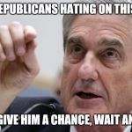 Bob Mueller | ALL REPUBLICANS HATING ON THIS GUY; JUST GIVE HIM A CHANCE, WAIT AND SEE | image tagged in bob mueller | made w/ Imgflip meme maker