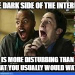 computer history | THE DARK SIDE OF THE INTERNET; IS MORE DISTURBING THAN WHAT YOU USUALLY WOULD WATCH | image tagged in computer history | made w/ Imgflip meme maker