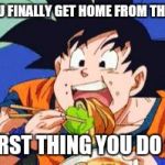Goku eating  | WHEN YOU FINALLY GET HOME FROM THE SCHOOL; THE FIRST THING YOU DO IS EAT | image tagged in goku eating,anime,dragon ball z,goku | made w/ Imgflip meme maker