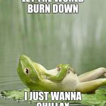 Philosopher Frogster | LET THE WORLD BURN DOWN; I JUST WANNA CHILLAX | image tagged in philosopher frogster | made w/ Imgflip meme maker