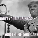 Donald Trump Hitler | JUST GO ABOUT YOUR BUSINESS; AND LET ME TAKE CARE OF MINE | image tagged in donald trump hitler | made w/ Imgflip meme maker