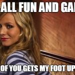 The little marshmallow we all know and love... | IT'S ALL FUN AND GAMES; UNTIL ONE OF YOU GETS MY FOOT UP YOUR ASS | image tagged in the wit and wisdom of veronica mars | made w/ Imgflip meme maker
