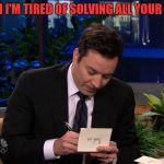 Jimmy Falon | DEAR MATH I'M TIRED OF SOLVING ALL YOUR PROBLEMS | image tagged in jimmy falon | made w/ Imgflip meme maker