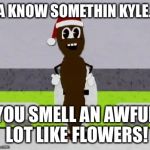 Mr. Hankey The Christmas Poo | YA KNOW SOMETHIN KYLE... YOU SMELL AN AWFUL LOT LIKE FLOWERS! | image tagged in mr hankey the christmas poo | made w/ Imgflip meme maker