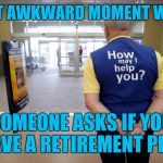 Walmart greeter | THAT AWKWARD MOMENT WHEN; SOMEONE ASKS IF YOU HAVE A RETIREMENT PLAN | image tagged in walmart help | made w/ Imgflip meme maker