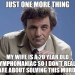 Colombo | JUST ONE MORE THING; MY WIFE IS A 20 YEAR OLD NYMPHOMANIAC SO I DON'T REALLY CARE ABOUT SOLVING THIS MURDER | image tagged in colombo | made w/ Imgflip meme maker