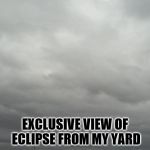 Grey clouds | EXCLUSIVE VIEW OF ECLIPSE FROM MY YARD | image tagged in grey clouds | made w/ Imgflip meme maker