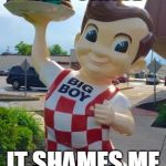 Waynedale Big Boy statue | TEAR DOWN THIS STATUE; IT SHAMES ME THAT I'M FAT | image tagged in waynedale big boy statue | made w/ Imgflip meme maker