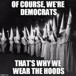 democrats | OF COURSE, WE'RE DEMOCRATS; THAT'S WHY WE WEAR THE HOODS | image tagged in democrats | made w/ Imgflip meme maker