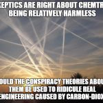 CHEMTRAILS | IF SKEPTICS ARE RIGHT ABOUT CHEMTRAILS BEING RELATIVELY HARMLESS; COULD THE CONSPIRACY THEORIES ABOUT THEM BE USED TO RIDICULE REAL GEOENGINEERING CAUSED BY CARBON-DIOXIDE? | image tagged in chemtrails | made w/ Imgflip meme maker