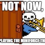 Well, that was unexpected. | NOT NOW, I'M PLAYING THE MINIFORCE THEME. | image tagged in sans playing the trombone | made w/ Imgflip meme maker