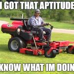 Landscaper on a Riding Lawn Mower | I GOT THAT APTITUDE; I KNOW WHAT IM DOING | image tagged in landscaper on a riding lawn mower | made w/ Imgflip meme maker