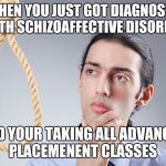 contemplating suicide guy | WHEN YOU JUST GOT DIAGNOSED WITH SCHIZOAFFECTIVE DISORDER; AND YOUR TAKING ALL ADVANCED PLACEMENENT CLASSES | image tagged in contemplating suicide guy | made w/ Imgflip meme maker