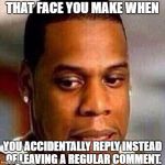 True story. | THAT FACE YOU MAKE WHEN; YOU ACCIDENTALLY REPLY INSTEAD OF LEAVING A REGULAR COMMENT. | image tagged in whoops,memes,tfymw | made w/ Imgflip meme maker