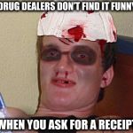 Beat Up 10 Guy | DRUG DEALERS DON’T FIND IT FUNNY; WHEN YOU ASK FOR A RECEIPT | image tagged in beat up 10 guy | made w/ Imgflip meme maker