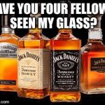 whiskey rum | HAVE YOU FOUR FELLOWS SEEN MY GLASS? | image tagged in whiskey rum | made w/ Imgflip meme maker