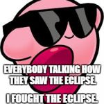 Kirby | EVERYBODY TALKING HOW THEY SAW THE ECLIPSE. I FOUGHT THE ECLIPSE. | image tagged in kirby | made w/ Imgflip meme maker