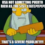 Thats a paddlin' | USA NOT ADMITTING PUERTO RICO AS THE 51ST STATE?!!?!?! THAT'S A SEVERE PADDLIN'!!!!! | image tagged in thats a paddlin' | made w/ Imgflip meme maker