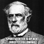 Robert E. Lee | "SPORTSCENTER IS UP NEXT, DIRECTLY FOLLOWING OUR COVERAGE OF GETTYSBURG." | image tagged in robert e lee | made w/ Imgflip meme maker
