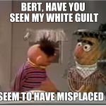 Bert, have you seen... | BERT, HAVE YOU SEEN MY WHITE GUILT; I SEEM TO HAVE MISPLACED IT | image tagged in bert have you seen... | made w/ Imgflip meme maker