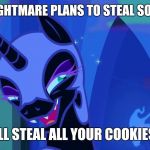 Nightmare Moon | WHEN NIGHTMARE PLANS TO STEAL SOMETHING; "I'LL STEAL ALL YOUR COOKIES!" | image tagged in nightmare moon | made w/ Imgflip meme maker