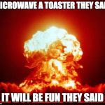 Microwave a toaster they said it will be fun they said | MICROWAVE A TOASTER THEY SAID; IT WILL BE FUN THEY SAID | image tagged in nuclear explosion,vote trump,it will be fun they said,bad luck brian,philosoraptor,project pancake | made w/ Imgflip meme maker