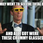 Bill Nye Eclipse Glasses | MY FAMILY WENT TO SEE THE TOTAL ECLIPSE; AND ALL I GOT WERE THESE CRUMMY GLASSES | image tagged in bill nye eclipse glasses | made w/ Imgflip meme maker
