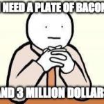 you too? | I NEED A PLATE OF BACON; AND 3 MILLION DOLLARS | image tagged in sitdownweneedtotalk,need,iwanttobebacon,iwanttobebaconcom | made w/ Imgflip meme maker