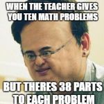Filthy Frank Stressed | WHEN THE TEACHER GIVES YOU TEN MATH PROBLEMS; BUT THERES 38 PARTS TO EACH PROBLEM | image tagged in filthy frank stressed | made w/ Imgflip meme maker