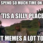 monty python tis a silly place | WHY DO I SPEND SO MUCH TIME ON IMGFLIP? 'TIS A SILLY PLACE; BUT IT MEMES A LOT TO ME | image tagged in monty python tis a silly place | made w/ Imgflip meme maker