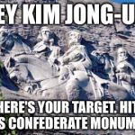 Kim Jong-Un can help remove Confederate monuments | HEY KIM JONG-UN. HERE'S YOUR TARGET. HIT THIS CONFEDERATE MONUMENT. | image tagged in stone mountain confederate memorial,kim jong un,nukes,charlottesville,american history x,north korea | made w/ Imgflip meme maker