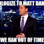 Jimmy Kimmel | APOLOGIZE TO MATT DAMON; WE RAN OUT OF TIME | image tagged in jimmy kimmel | made w/ Imgflip meme maker