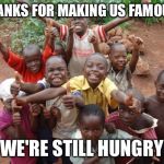 Happy Kids | THANKS FOR MAKING US FAMOUS! WE'RE STILL HUNGRY | image tagged in happy kids | made w/ Imgflip meme maker