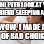 woman sleeping | DO YOU EVER LOOK AT YOUR GIRL FRIEND SLEEPING AND SAY; WOW, I MADE A LOT OF BAD CHOICES? | image tagged in woman sleeping | made w/ Imgflip meme maker