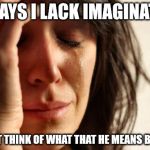 First World Problems Meme | HE SAYS I LACK IMAGINATION I CAN'T THINK OF WHAT THAT HE MEANS BY THAT | image tagged in memes,first world problems | made w/ Imgflip meme maker
