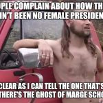 almost politically correct redneck uncroped | PEOPLE COMPLAIN ABOUT HOW THERE AIN'T BEEN NO FEMALE PRESIDENT. CLEAR AS I CAN TELL THE ONE THAT'S IN THERE'S THE GHOST OF MARGE SCHOTT. | image tagged in almost politically correct redneck uncroped,memes,45 | made w/ Imgflip meme maker