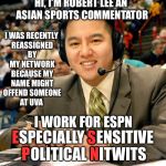 Has the left went "full retard?" LOL | HI, I'M ROBERT LEE AN ASIAN SPORTS COMMENTATOR; I WAS RECENTLY REASSIGNED BY MY NETWORK BECAUSE MY NAME MIGHT OFFEND SOMEONE AT UVA; E; I WORK FOR ESPN; S; ESPECIALLY SENSITIVE POLITICAL NITWITS; P; N | image tagged in espn robert lee | made w/ Imgflip meme maker