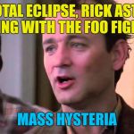 This could be the beginning of the end :) | A TOTAL ECLIPSE, RICK ASTLEY SINGING WITH THE FOO FIGHTERS; MASS HYSTERIA | image tagged in ghostbusters mass hysteria,memes,rick astley,foo fighters,music,films | made w/ Imgflip meme maker