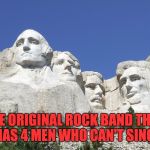 Mount Rushmore | THE ORIGINAL ROCK BAND THAT HAS 4 MEN WHO CAN'T SING. | image tagged in mount rushmore | made w/ Imgflip meme maker