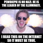 pewdiepie | PEWDIEPIE IS NO NAZI. HE IS THE LEADER OF THE ILLUMINATI. I READ THIS ON THE INTERNET SO IT MUST BE TRUE.﻿ | image tagged in pewdiepie | made w/ Imgflip meme maker