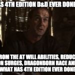 What has 4th Edition D&D ever done for us? | WHAT HAS 4TH EDITION D&D EVER DONE FOR US? APART FROM THE AT WILL ABILITIES, REDUCED SKILL LIST, ACTION SURGES, DRAGONBORN RACE AND WARLOCK CLASS....WHAT HAS 4TH EDITION EVER DONE FOR US? | image tagged in what have the romans ever done for us,what has 4th edition dd ever done for us,4th edition,dungeons and dragons,5th edition | made w/ Imgflip meme maker