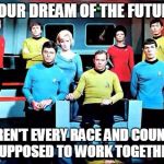 star trek | IN OUR DREAM OF THE FUTURE, WEREN'T EVERY RACE AND COUNTRY SUPPOSED TO WORK TOGETHER | image tagged in star trek | made w/ Imgflip meme maker