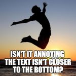 Or am I the only one? | ISN'T IT ANNOYING THE TEXT ISN'T CLOSER TO THE BOTTOM? | image tagged in memes,overjoyed,annoying,iwanttobebacon,iwanttobebaconcom | made w/ Imgflip meme maker