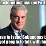 It used to be the Maytag repairman | The loneliest man on Earth; has to issue Subpoenas to get people to talk with him | image tagged in robert mueller,lonely,investigation,russia,turkey,north korea | made w/ Imgflip meme maker
