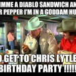 Smokey and the Bandit | GIMME A DIABLO SANDWICH AND A DR PEPPER I'M IN A GODDAM HURRY; TO GET TO CHRIS LYTLE'S BIRTHDAY PARTY !!!!!! | image tagged in smokey and the bandit | made w/ Imgflip meme maker