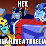 Transformers | HEY. WANNA HAVE A THREE WAY? | image tagged in transformers | made w/ Imgflip meme maker