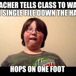 that annoying kid | TEACHER TELLS CLASS TO WALK IN SINGLE FILE DOWN THE HALL; HOPS ON ONE FOOT | image tagged in that annoying kid | made w/ Imgflip meme maker