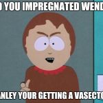 South Park | DID YOU IMPREGNATED WENDY? STANLEY YOUR GETTING A VASECTOMY | image tagged in south park | made w/ Imgflip meme maker