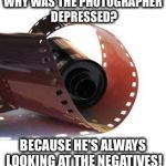 Film roll | WHY WAS THE PHOTOGRAPHER DEPRESSED? BECAUSE HE'S ALWAYS LOOKING AT THE NEGATIVES! | image tagged in film roll | made w/ Imgflip meme maker